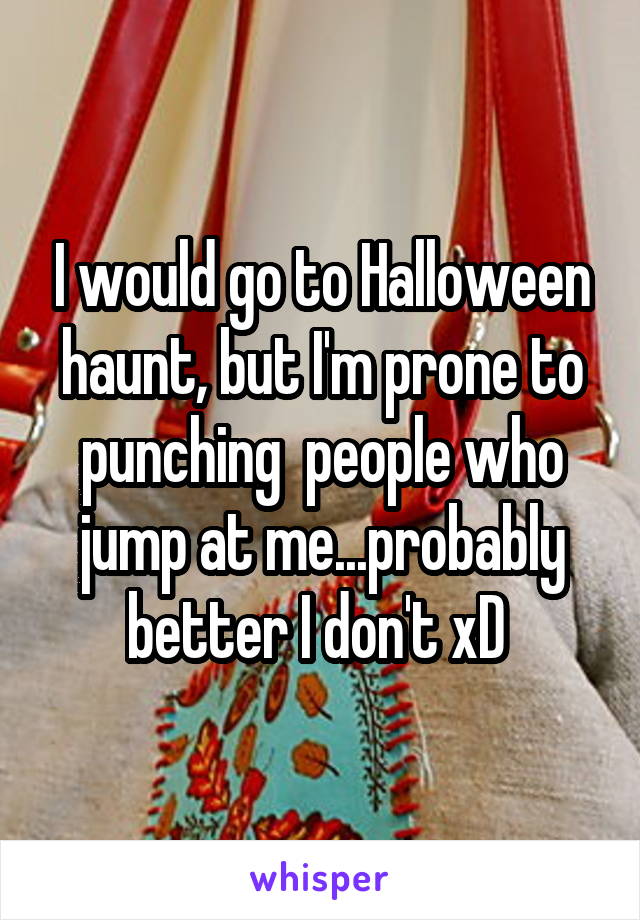 I would go to Halloween haunt, but I'm prone to punching  people who jump at me...probably better I don't xD 