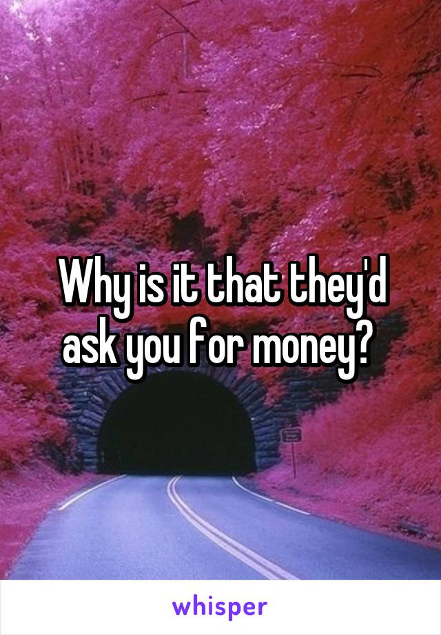 Why is it that they'd ask you for money? 
