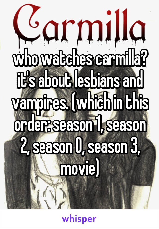 who watches carmilla? it's about lesbians and vampires. (which in this order: season 1, season 2, season 0, season 3, movie)
