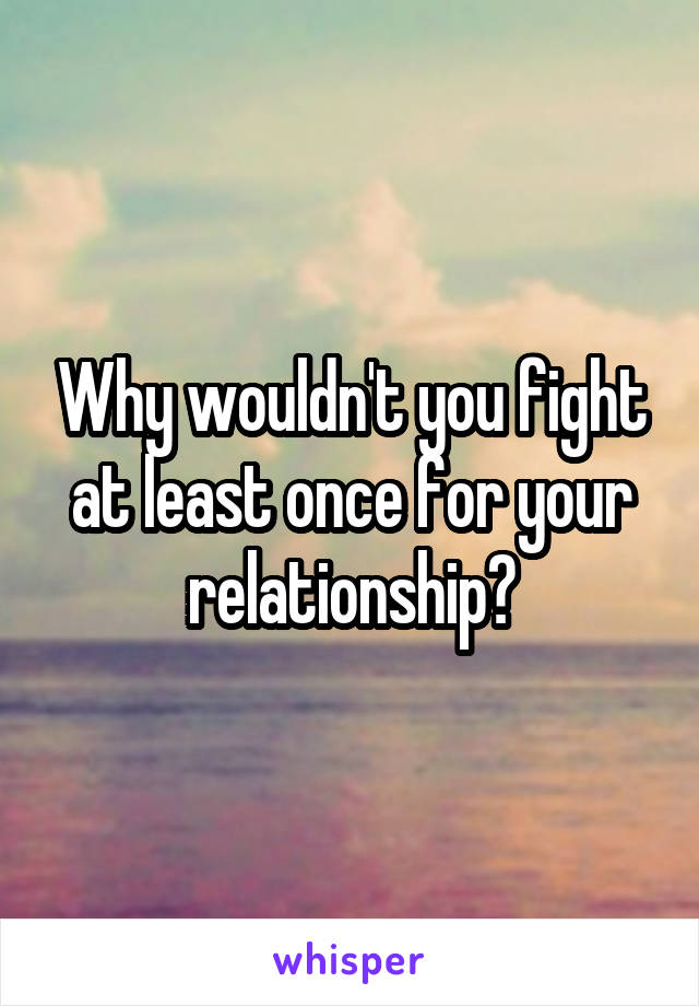 Why wouldn't you fight at least once for your relationship?