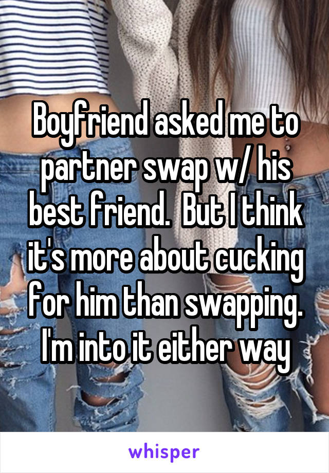 Boyfriend asked me to partner swap w/ his best friend.  But I think it's more about cucking for him than swapping. I'm into it either way