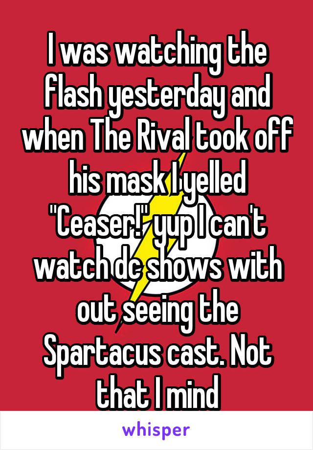 I was watching the flash yesterday and when The Rival took off his mask I yelled "Ceaser!" yup I can't watch dc shows with out seeing the Spartacus cast. Not that I mind