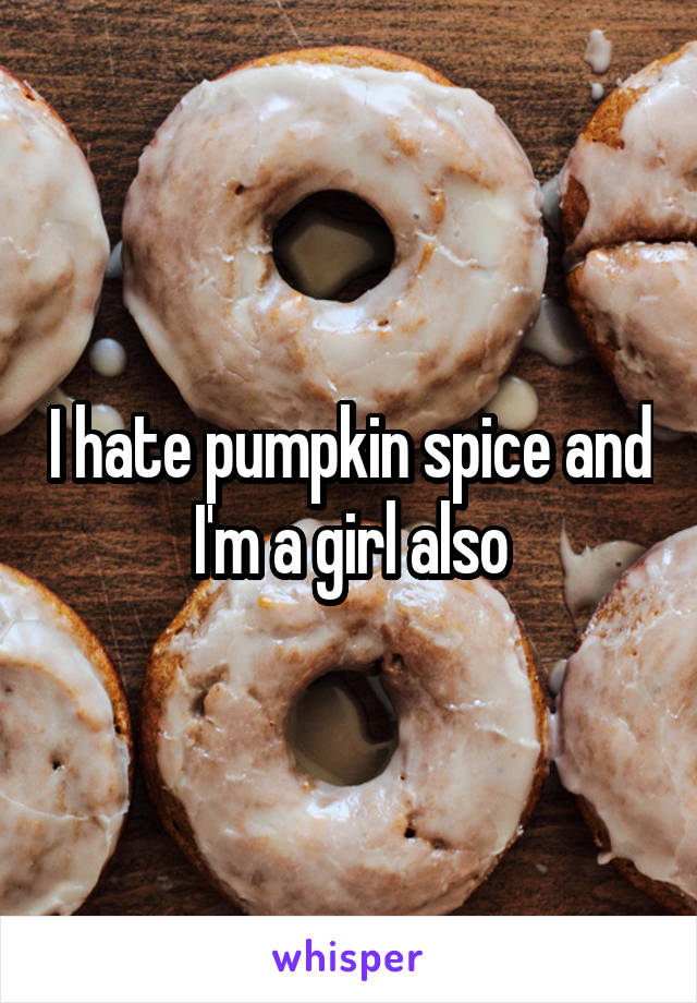 I hate pumpkin spice and I'm a girl also