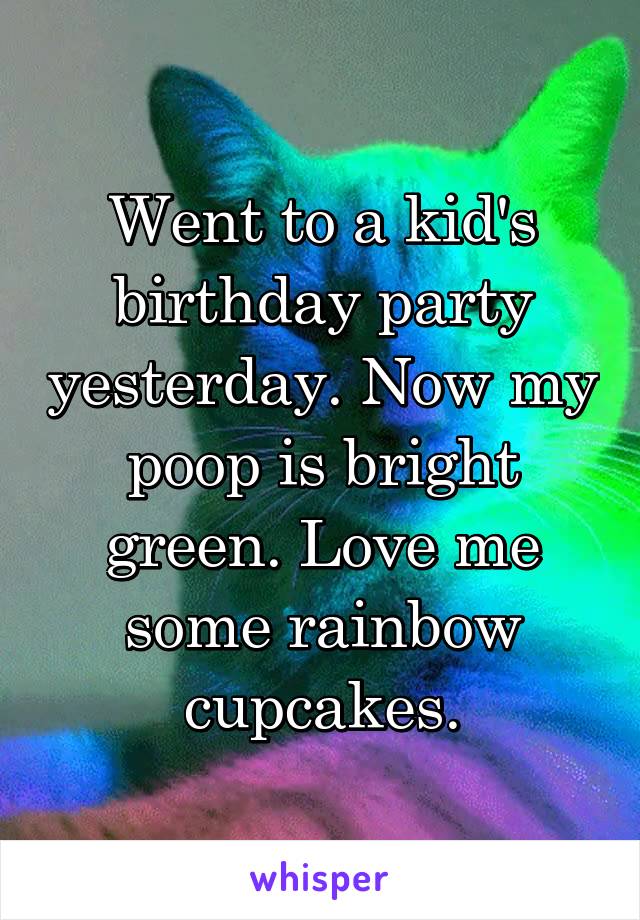 Went to a kid's birthday party yesterday. Now my poop is bright green. Love me some rainbow cupcakes.