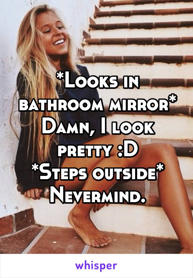 *Looks in bathroom mirror*
Damn, I look pretty :D
*Steps outside*
Nevermind.
