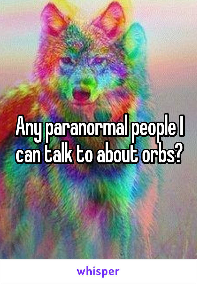 Any paranormal people I can talk to about orbs?