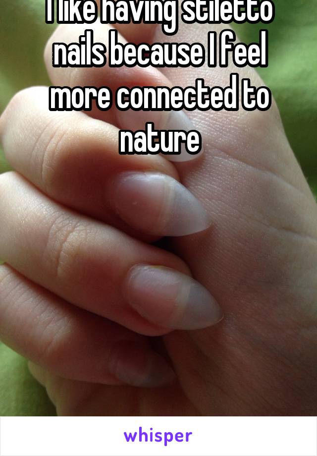 I like having stiletto nails because I feel more connected to nature







