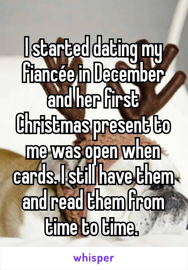 I started dating my fiancée in December and her first Christmas present to me was open when cards. I still have them and read them from time to time. 