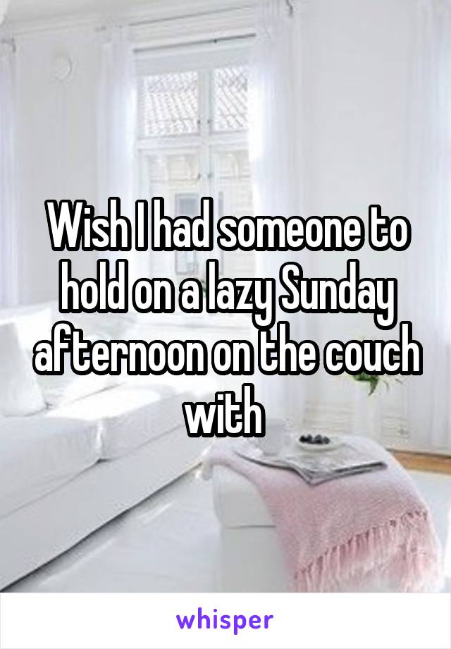 Wish I had someone to hold on a lazy Sunday afternoon on the couch with 