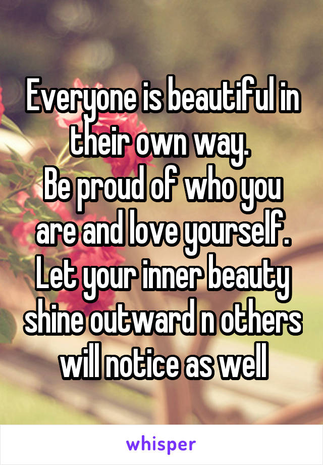 Everyone is beautiful in their own way. 
Be proud of who you are and love yourself. Let your inner beauty shine outward n others will notice as well