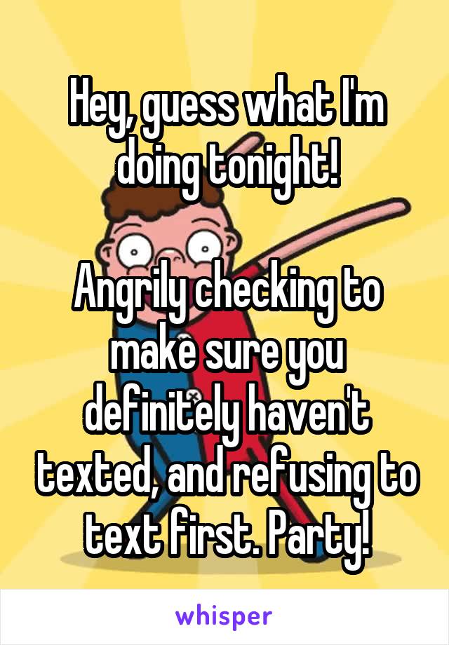 Hey, guess what I'm doing tonight!

Angrily checking to make sure you definitely haven't texted, and refusing to text first. Party!