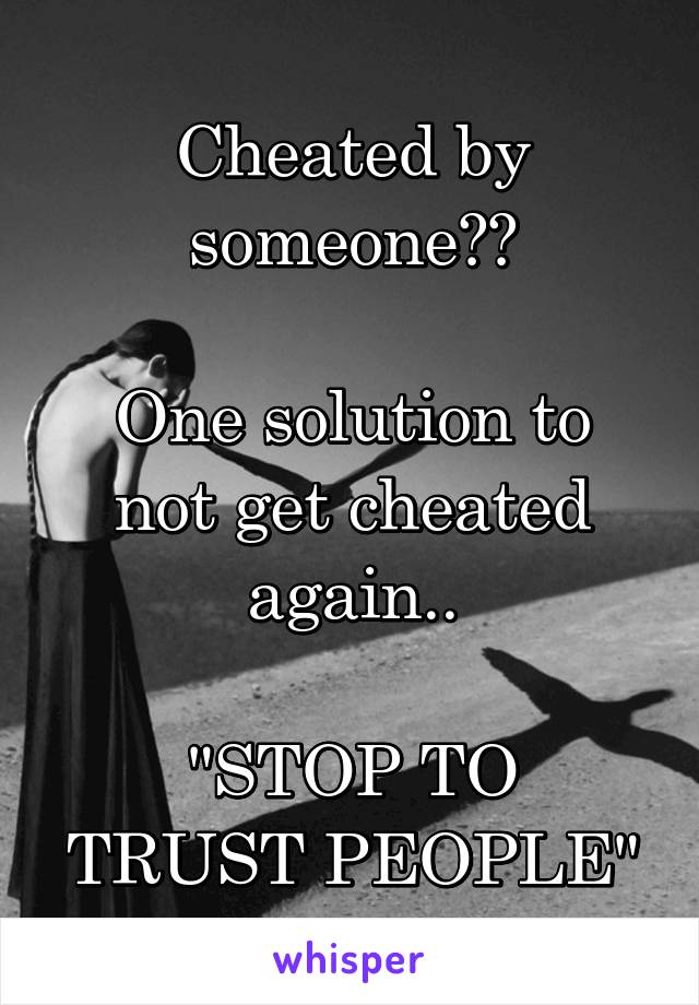 Cheated by someone??

One solution to not get cheated again..

"STOP TO TRUST PEOPLE"