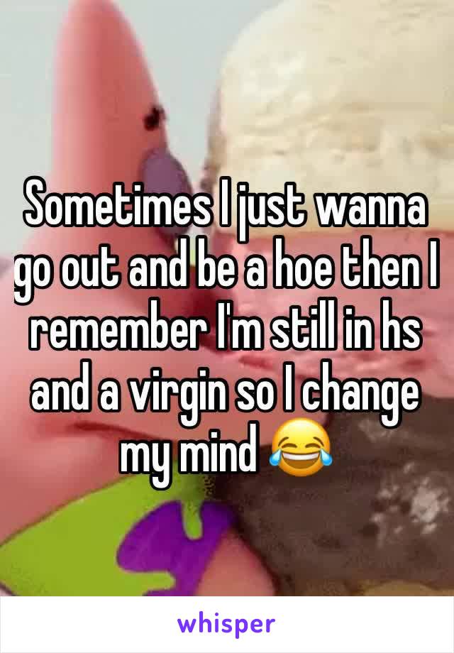 Sometimes I just wanna go out and be a hoe then I remember I'm still in hs and a virgin so I change my mind 😂