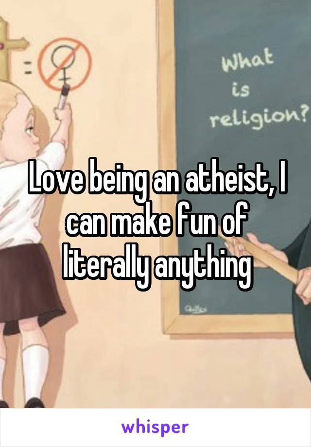 Love being an atheist, I can make fun of literally anything