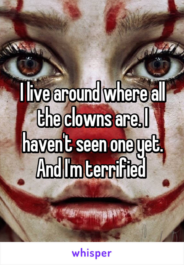 I live around where all the clowns are. I haven't seen one yet. And I'm terrified 