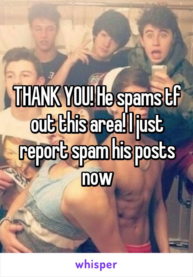 THANK YOU! He spams tf out this area! I just report spam his posts now