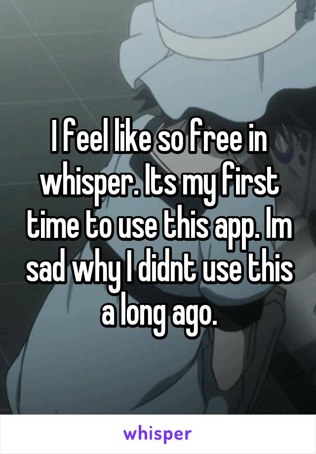 I feel like so free in whisper. Its my first time to use this app. Im sad why I didnt use this a long ago.