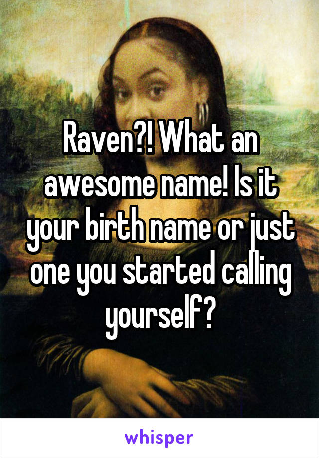 Raven?! What an awesome name! Is it your birth name or just one you started calling yourself?