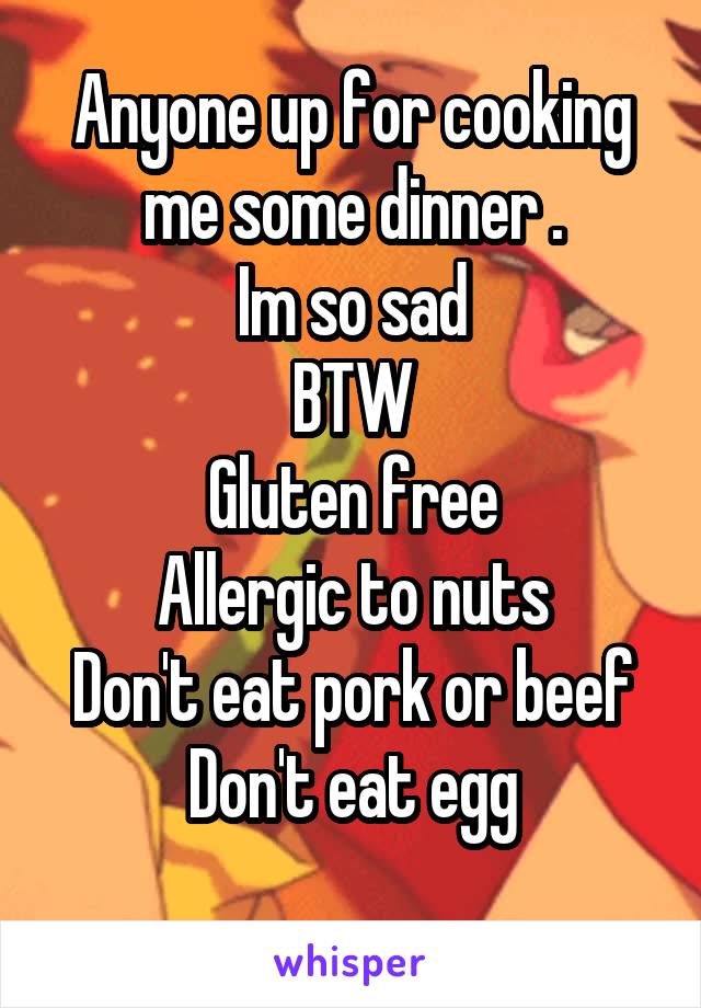 Anyone up for cooking me some dinner .
Im so sad
BTW
Gluten free
Allergic to nuts
Don't eat pork or beef
Don't eat egg
