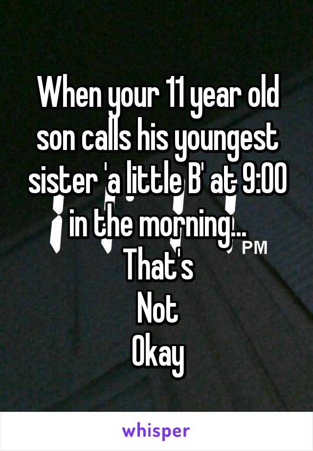 When your 11 year old son calls his youngest sister 'a little B' at 9:00 in the morning...
That's
Not
Okay
