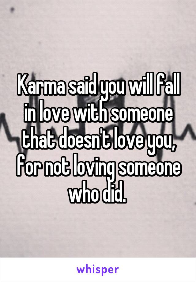 Karma said you will fall in love with someone that doesn't love you, for not loving someone who did. 