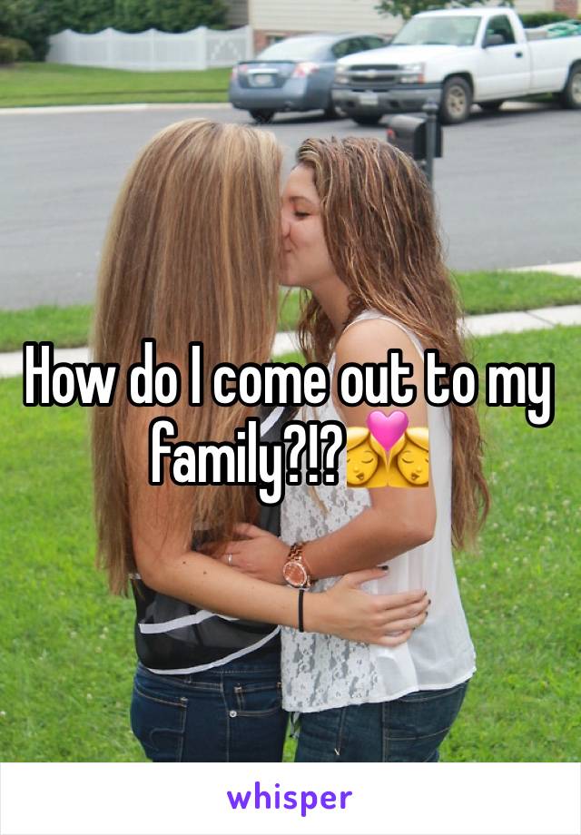 How do I come out to my family?!?👩‍❤️‍💋‍👩
