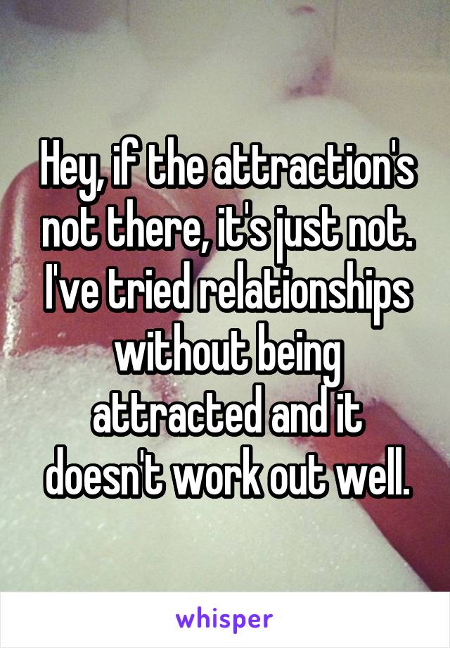 Hey, if the attraction's not there, it's just not. I've tried relationships without being attracted and it doesn't work out well.