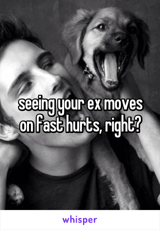seeing your ex moves on fast hurts, right?