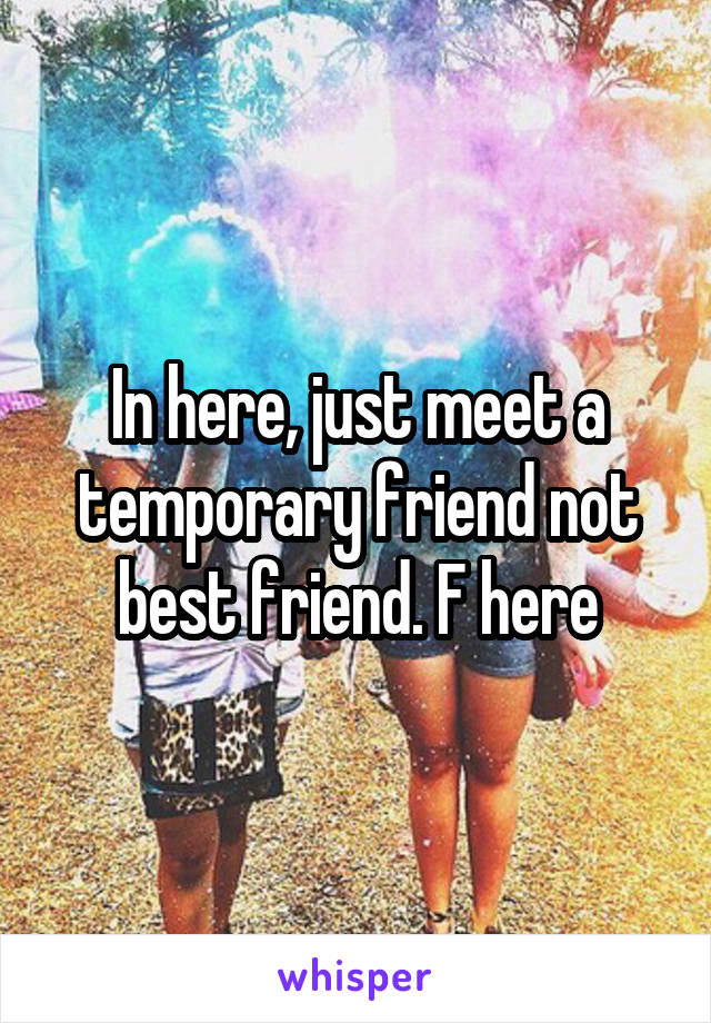 In here, just meet a temporary friend not best friend. F here