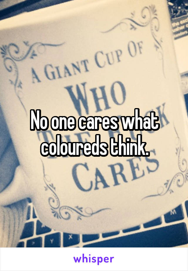 No one cares what coloureds think.