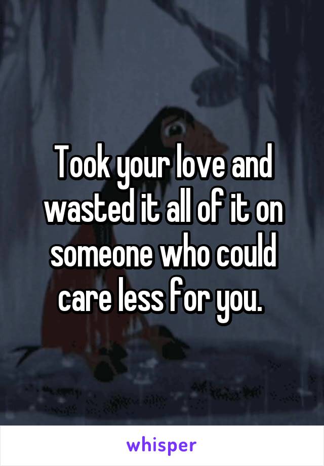 Took your love and wasted it all of it on someone who could care less for you. 
