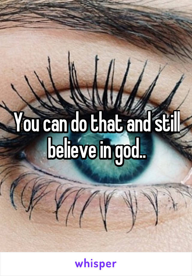 You can do that and still believe in god..