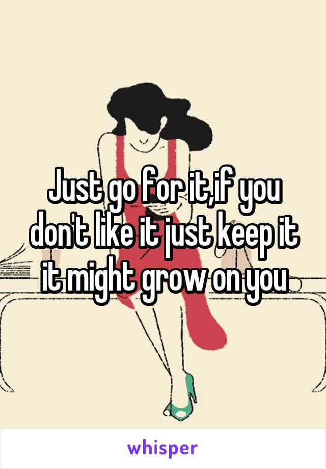 Just go for it,if you don't like it just keep it it might grow on you