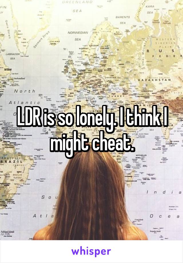 LDR is so lonely. I think I might cheat.