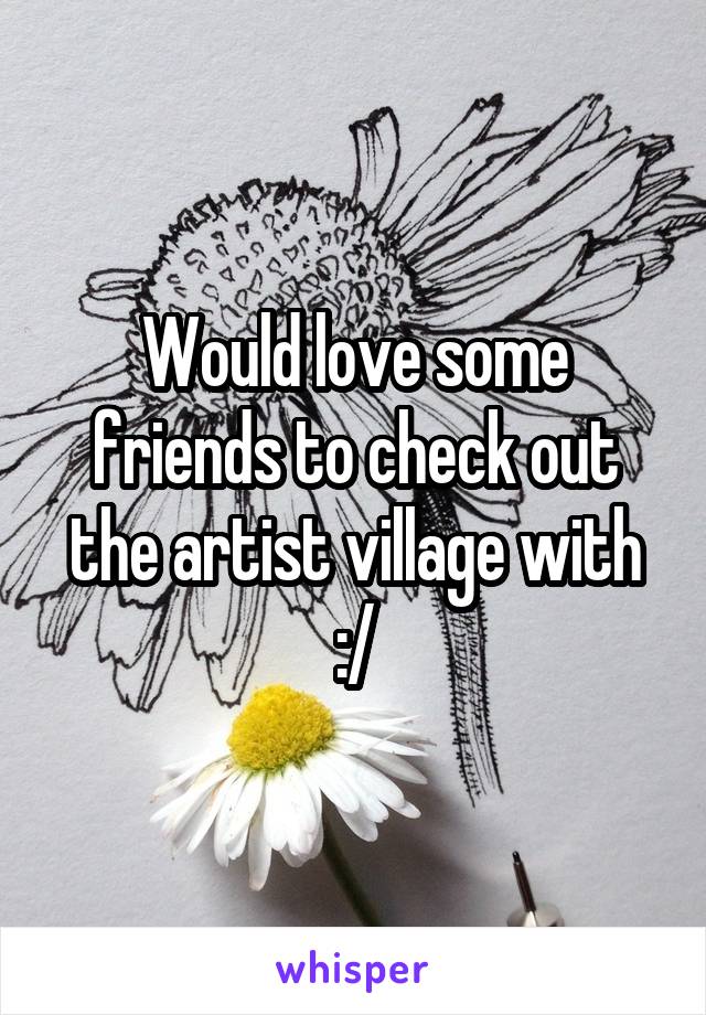 Would love some friends to check out the artist village with :/