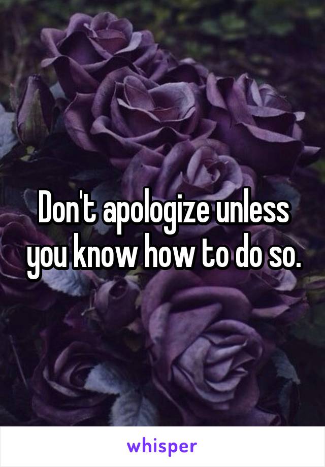 Don't apologize unless you know how to do so.