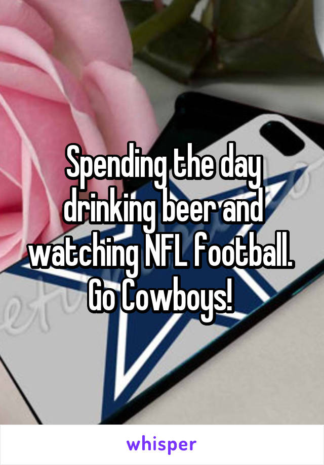 Spending the day drinking beer and watching NFL football.  Go Cowboys! 