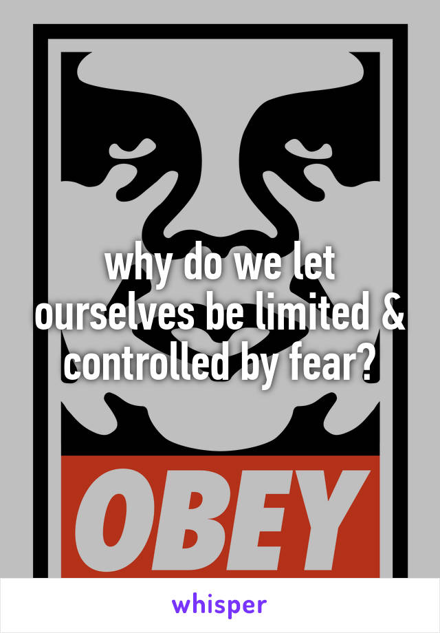 why do we let ourselves be limited & controlled by fear?