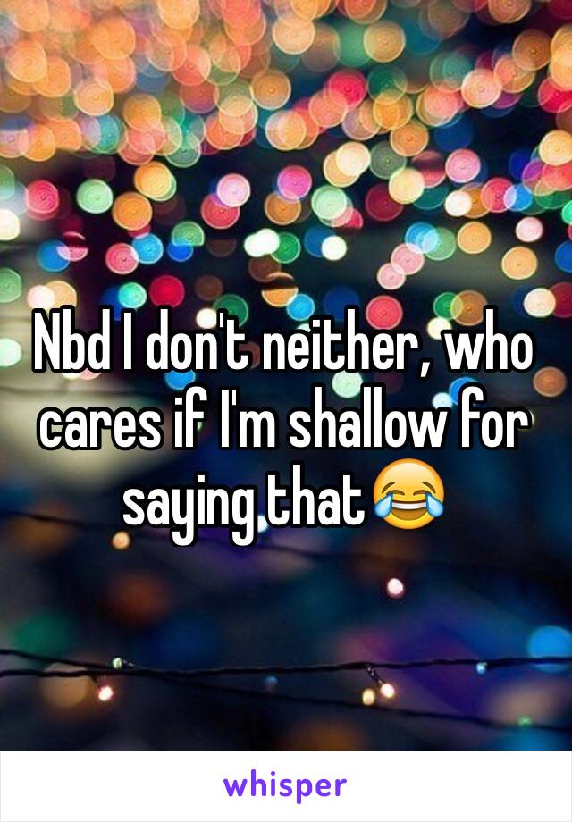 Nbd I don't neither, who cares if I'm shallow for saying that😂