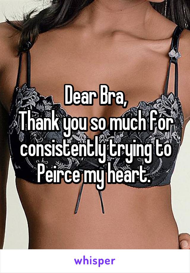 Dear Bra,
Thank you so much for consistently trying to Peirce my heart. 