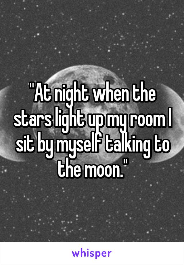 "At night when the stars light up my room I sit by myself talking to the moon."