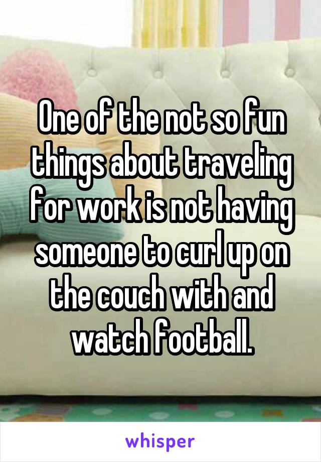 One of the not so fun things about traveling for work is not having someone to curl up on the couch with and watch football.