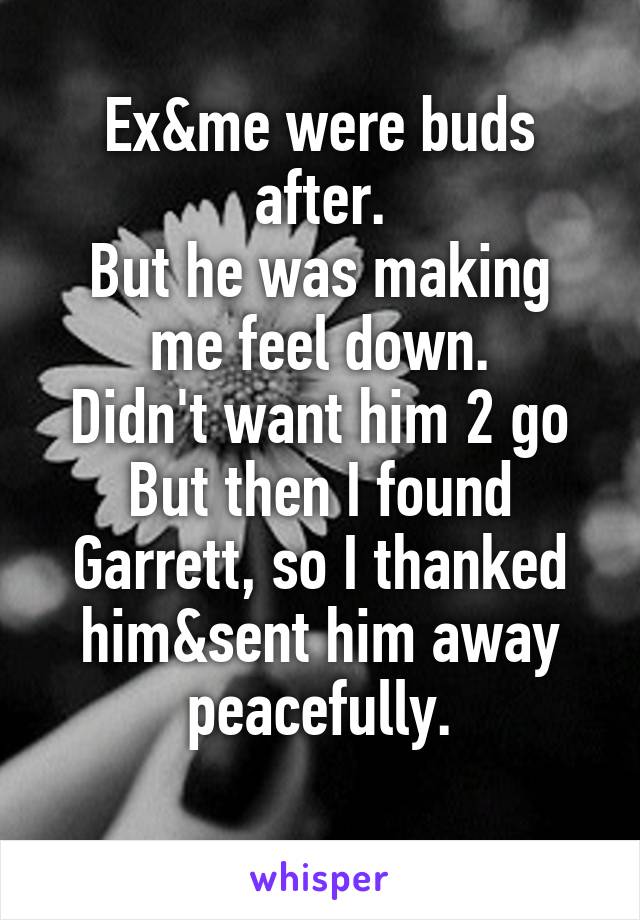 Ex&me were buds after.
But he was making me feel down.
Didn't want him 2 go
But then I found Garrett, so I thanked him&sent him away peacefully.

