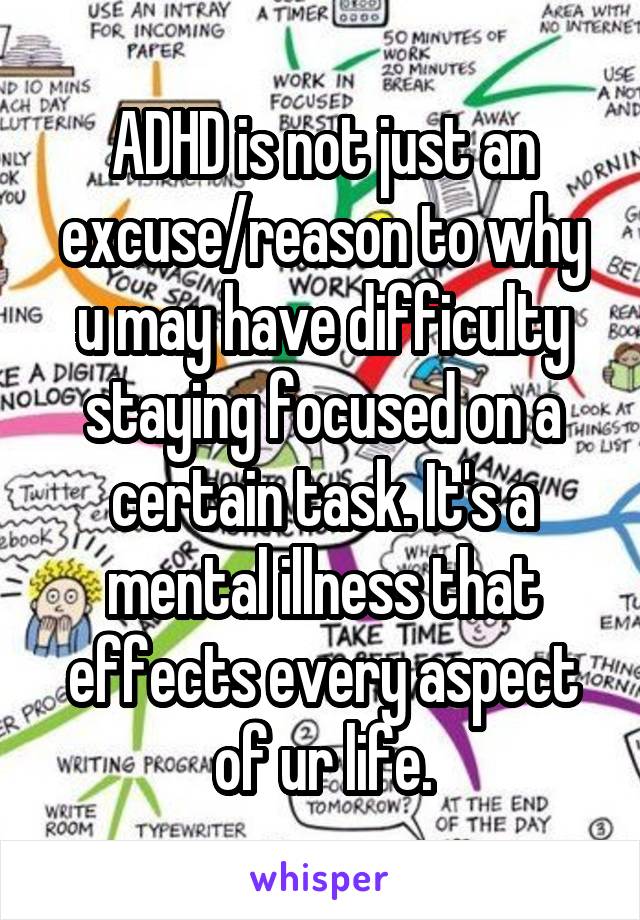 ADHD is not just an excuse/reason to why u may have difficulty staying focused on a certain task. It's a mental illness that effects every aspect of ur life.