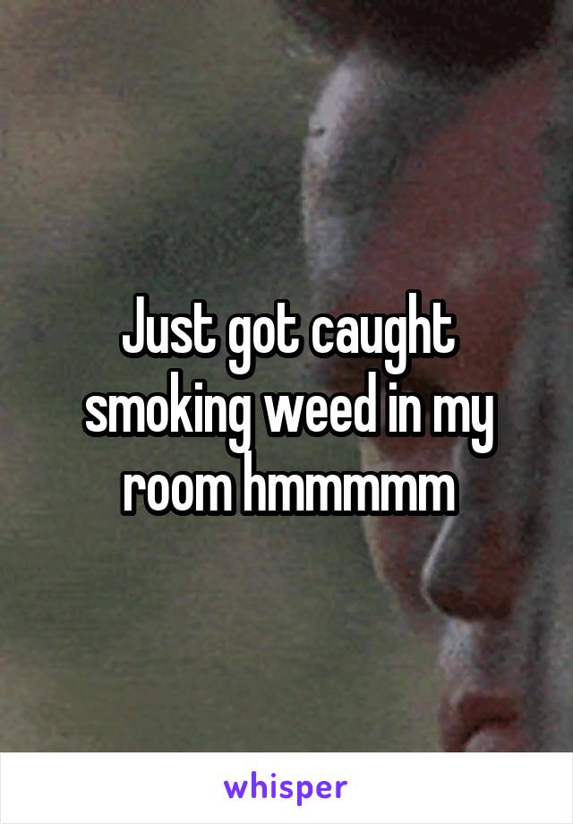 Just got caught smoking weed in my room hmmmmm