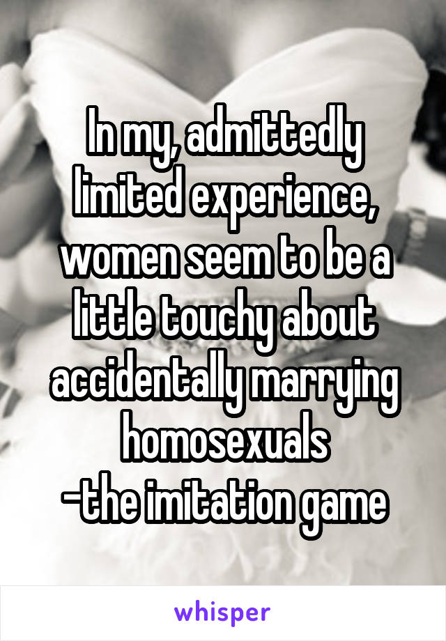 In my, admittedly limited experience, women seem to be a little touchy about accidentally marrying homosexuals
-the imitation game