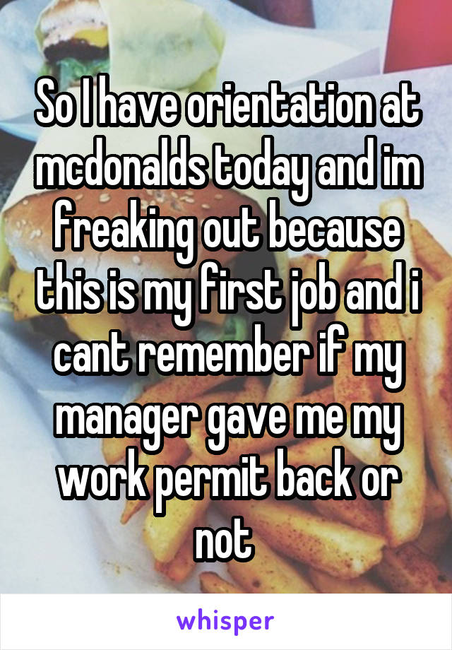 So I have orientation at mcdonalds today and im freaking out because this is my first job and i cant remember if my manager gave me my work permit back or not 