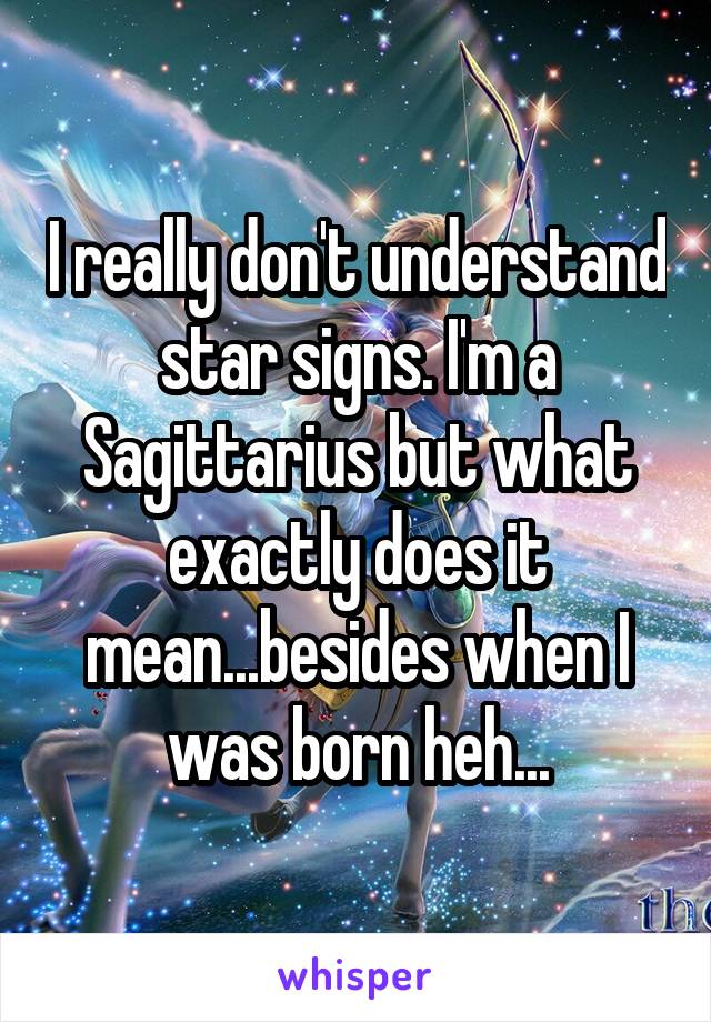 I really don't understand star signs. I'm a Sagittarius but what exactly does it mean...besides when I was born heh...