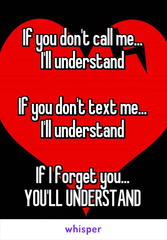 If you don't call me... 
I'll understand 

If you don't text me... 
I'll understand 

If I forget you... 
YOU'LL UNDERSTAND 