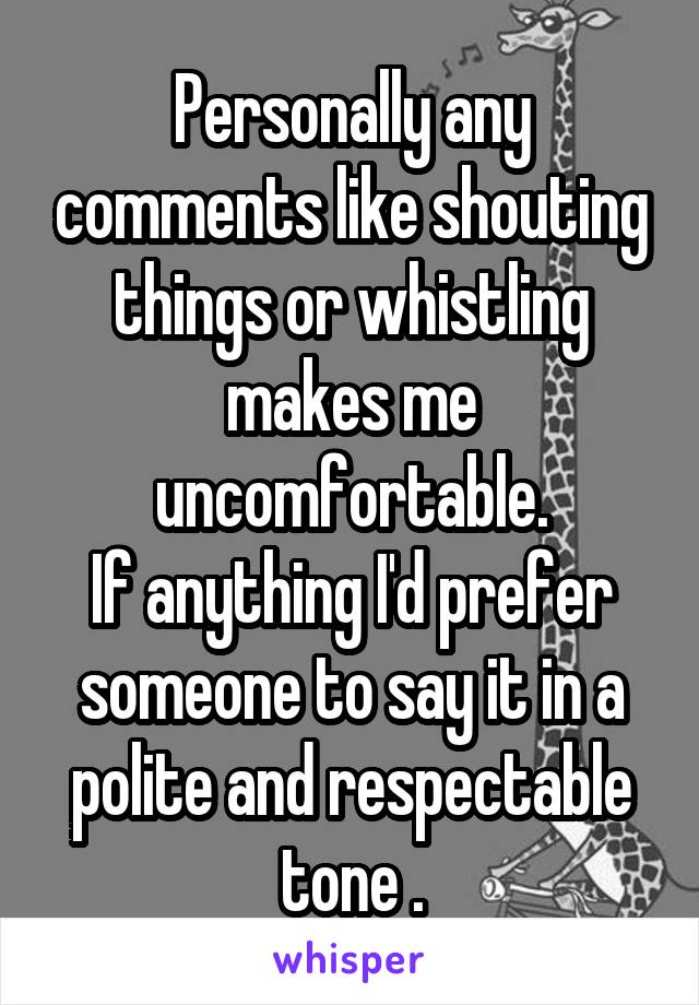 Personally any comments like shouting things or whistling makes me uncomfortable.
If anything I'd prefer someone to say it in a polite and respectable tone .